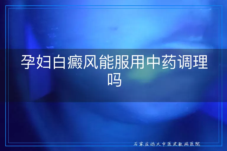 孕妇白癜风能服用中药调理吗