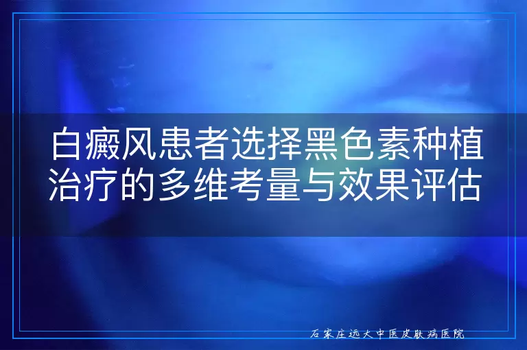 白癜风患者选择黑色素种植治疗的多维考量与效果评估