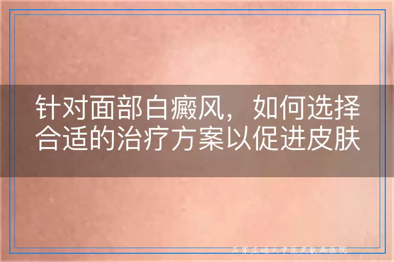 针对面部白癜风，如何选择合适的治疗方案以促进皮肤恢复