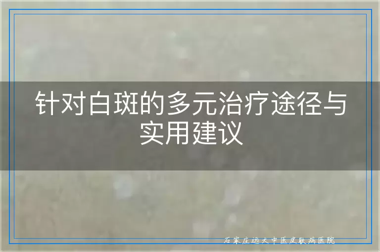 针对白斑的多元治疗途径与实用建议