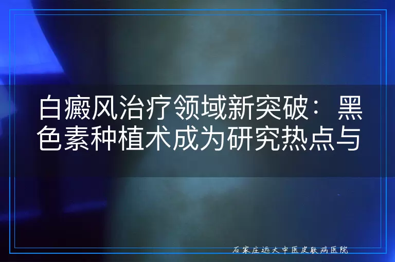 白癜风治疗领域新突破：黑色素种植术成为研究热点与希望之光