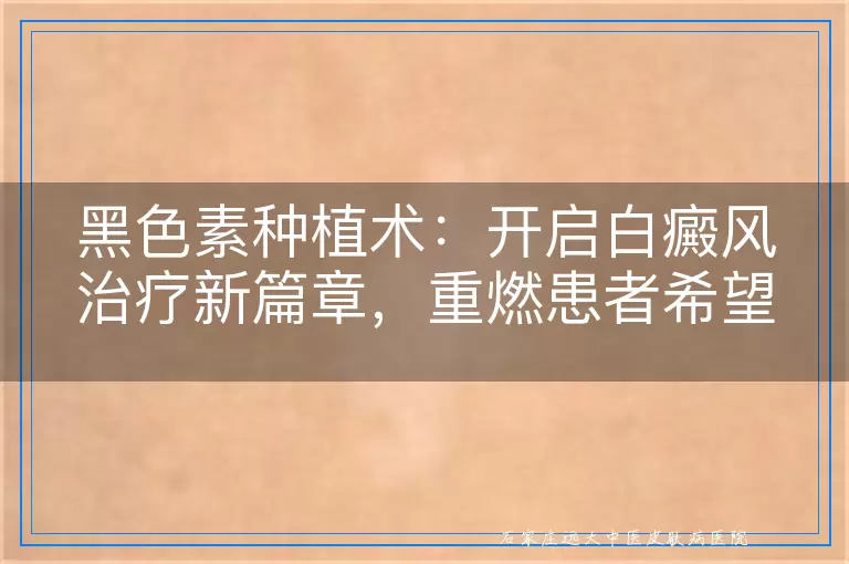 黑色素种植术：开启白癜风治疗新篇章，重燃患者希望之光