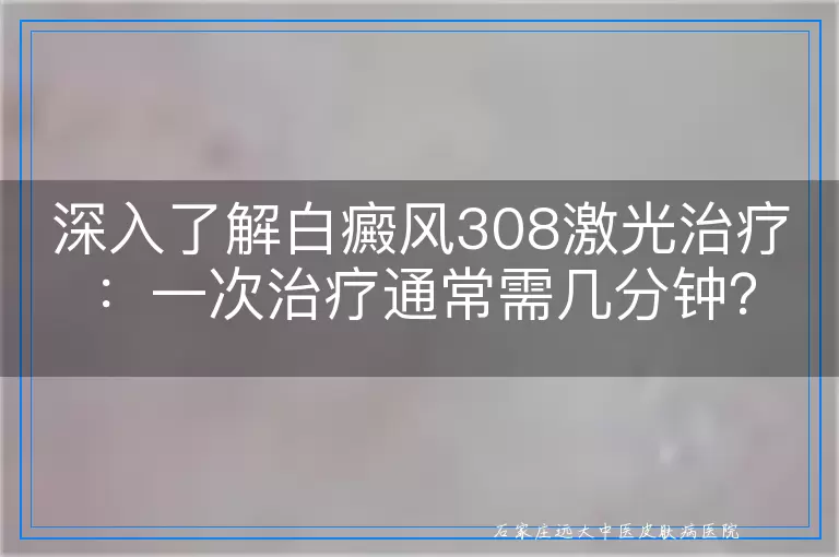 深入了解白癜风308激光治疗：一次治疗通常需几分钟？
