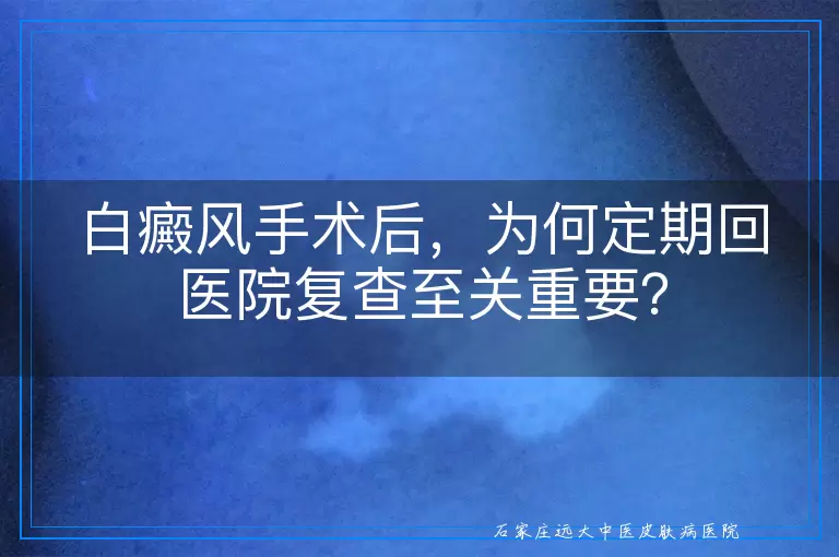 白癜风手术后，为何定期回医院复查至关重要？