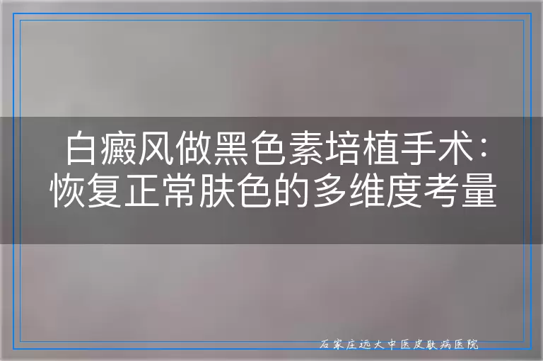白癜风做黑色素培植手术：恢复正常肤色的多维度考量