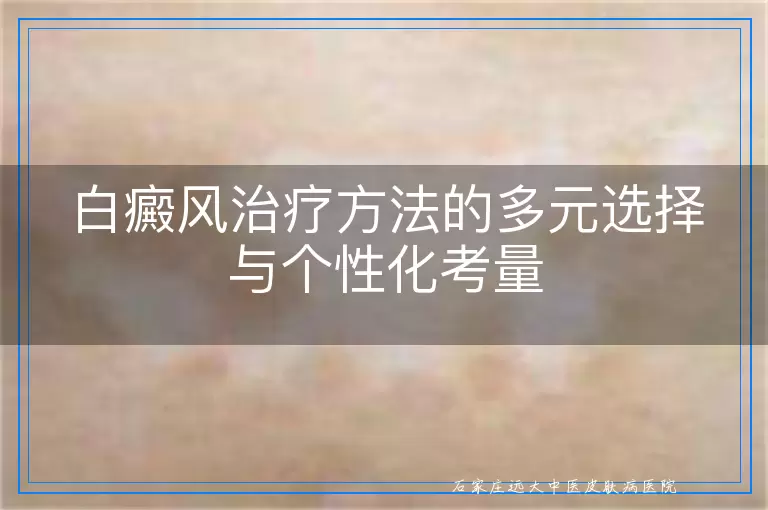白癜风治疗方法的多元选择与个性化考量