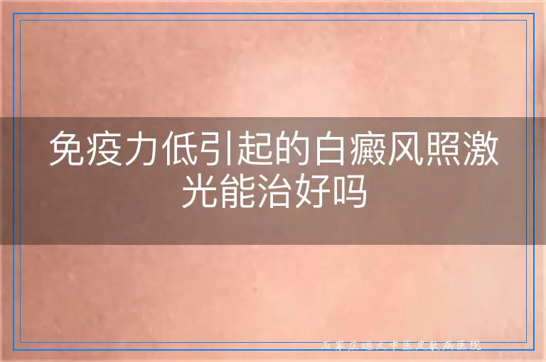 免疫力低引起的白癜风照激光能治好吗