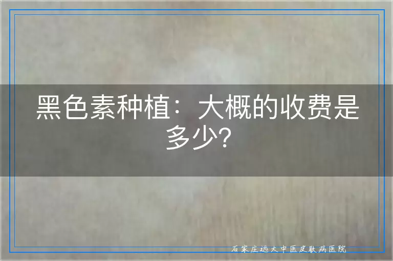 黑色素种植：大概的收费是多少？