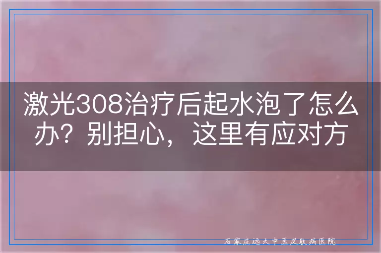 激光308治疗后起水泡了怎么办？别担心，这里有应对方案！
