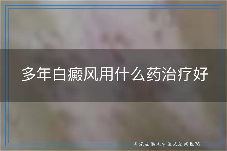 多年白癜风用什么药治疗好