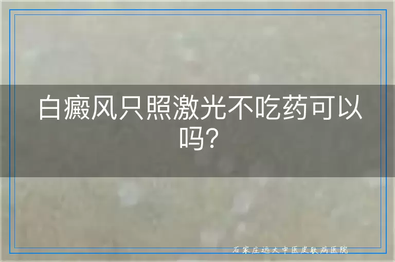 白癜风只照激光不吃药可以吗？