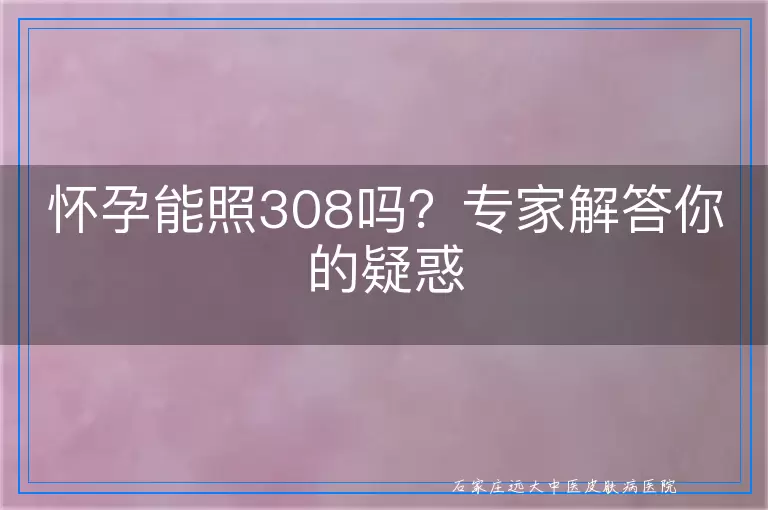怀孕能照308吗？专家解答你的疑惑