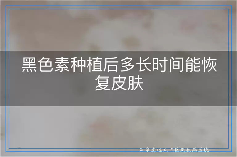 黑色素种植后多长时间能恢复皮肤