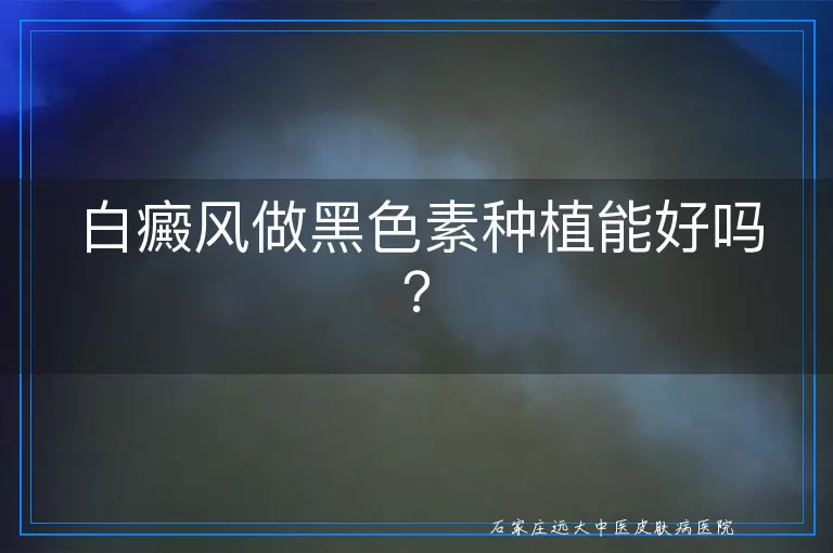 白癜风做黑色素种植能好吗？