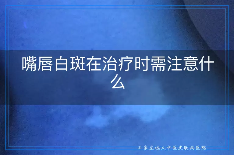 嘴唇白斑在治疗时需注意什么