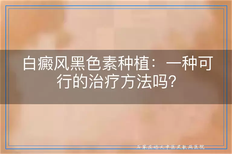 白癜风黑色素种植：一种可行的治疗方法吗？