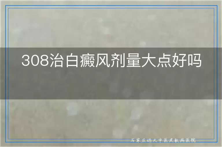 308治白癜风剂量大点好吗